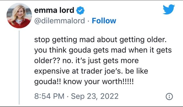 Be like gouda, cheese that just gets more expensive with age and is sold at Trader Joe's. Embrace your worth!