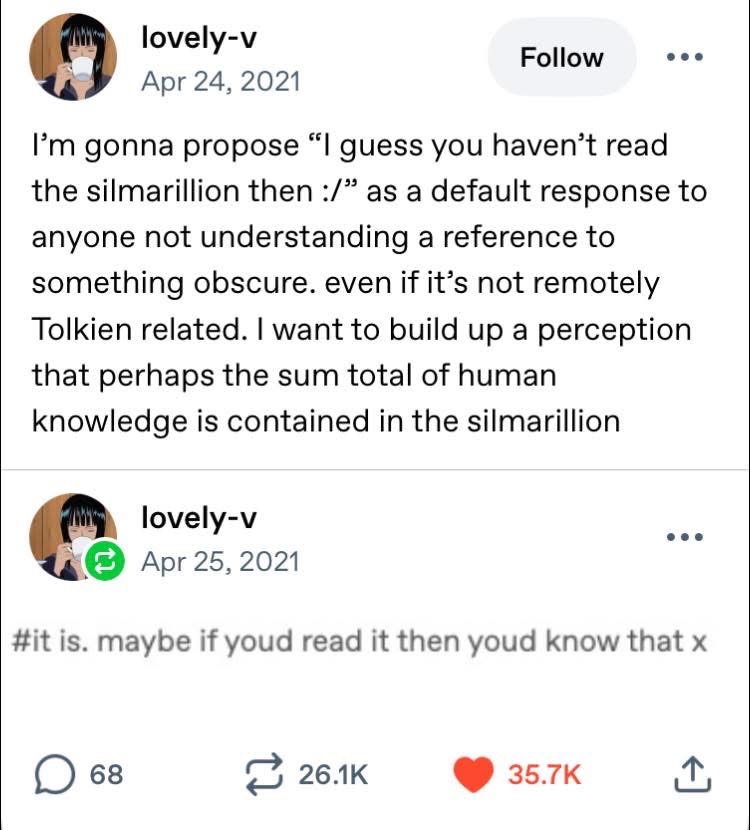 I'm gonna use 'I guess you haven't read the Silmarillion then :/' as my response to literally everything and then double down by saying it is the sum total of human knowledge lol