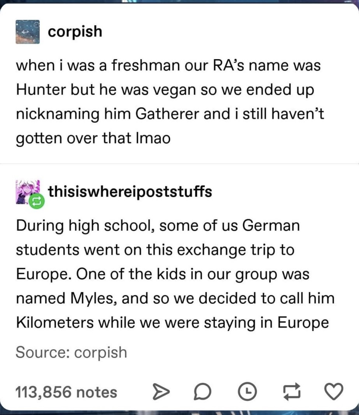 When your RA's name is Hunter but he's vegan so you call him Gatherer, or when Myles is nicknamed Kilometers for a Europe trip. Some people have a weird sense of humor.