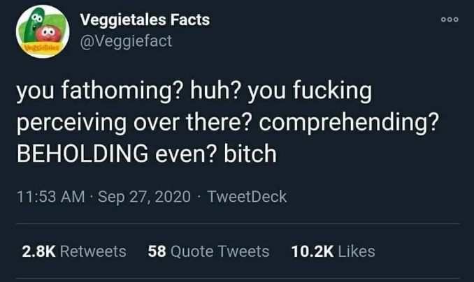 When u realize Veggietales is going off on u for not understanding something