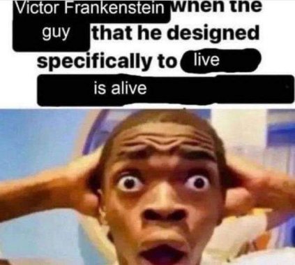 Victor Frankenstein when the guy he designed specifically to live is alive