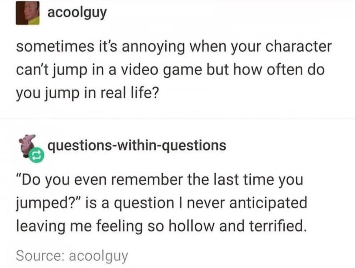 This dude pointed out that we get mad when video game characters can't jump, then someone replied that asking if you remember the last time you jumped is terrifying.