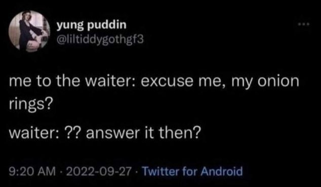 When you ask for onion rings and the waiter thinks you're asking them to answer something.