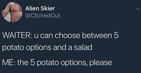When the waiter offers salad but you're really about those potatoes