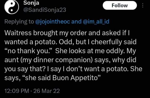 When you completely miss that the waitress was saying "Buon Appetito" instead of asking if you want potatoes lol