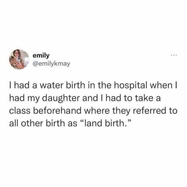TIL that every other type of birth is called a 'land birth' if you have a water birth. Sounds like a bad fantasy novel.