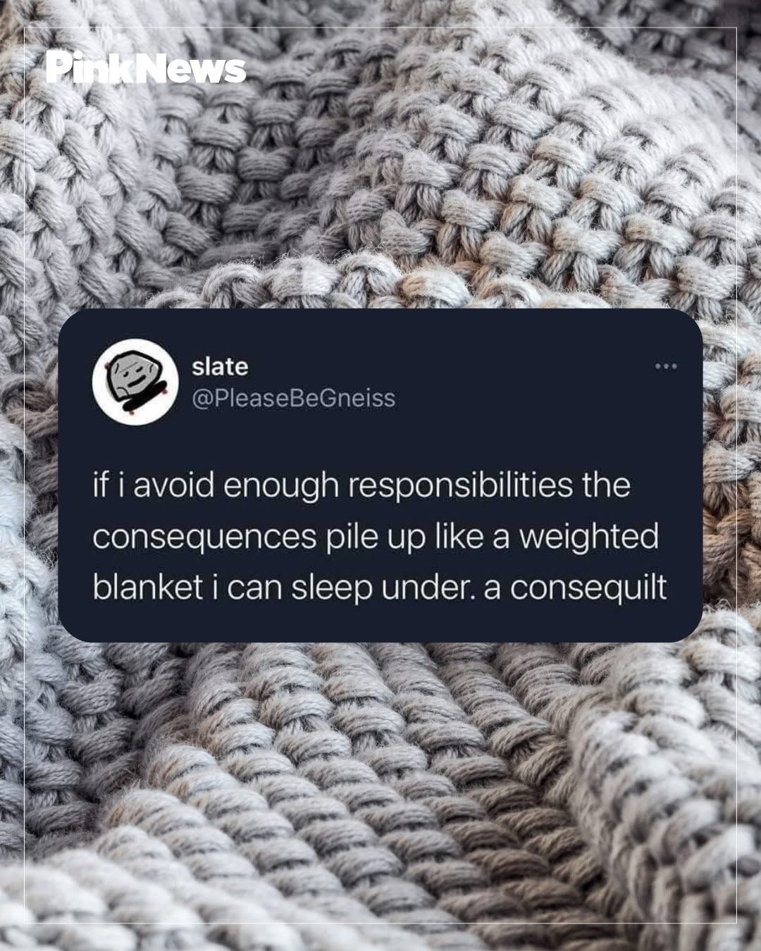 When you procrastinate so hard your responsibilities become a weighted blanket. A consequilt!