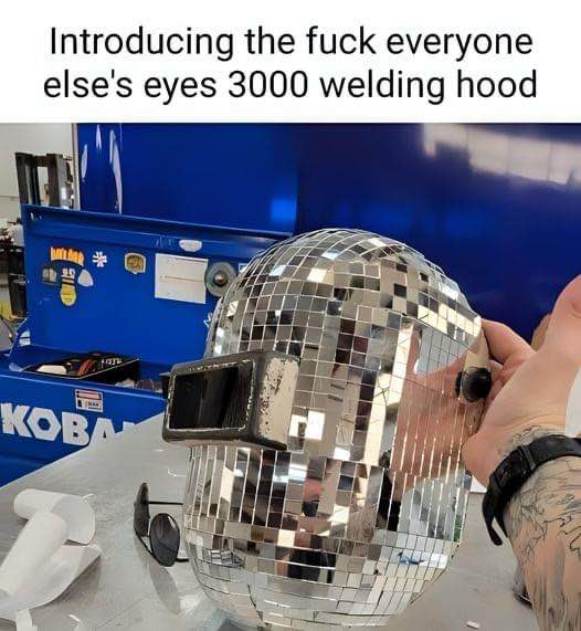 My new welding hood is perfect for when I want to blind everyone but myself.