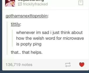 My go-to cure for sadness is thinking the Welsh word for microwave is 'popty ping'. It works.