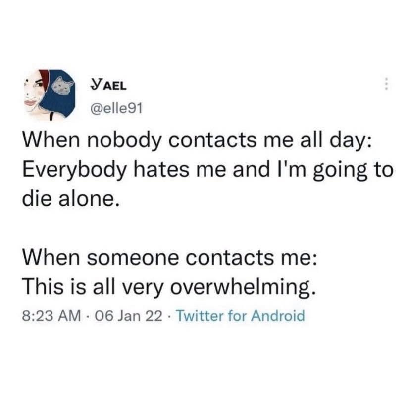 When nobody texts me I think I'm gonna die alone, but when someone does text me it's too much. The struggle is real.