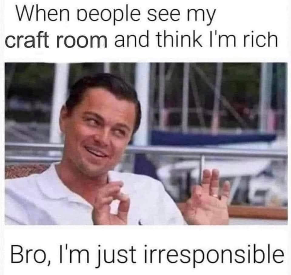 My craft room isn't a sign of wealth, it's a sign of my questionable financial decisions.
