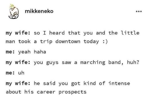 My wife calling me out for being way too invested in my kid's marching band career