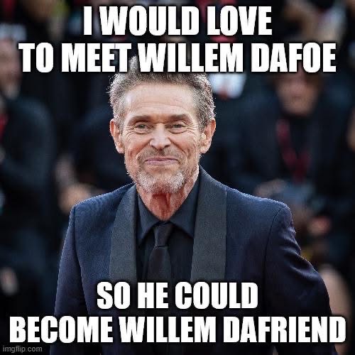 LOL get it? Willem Dafoe... Willem Da-friend. So clever.
