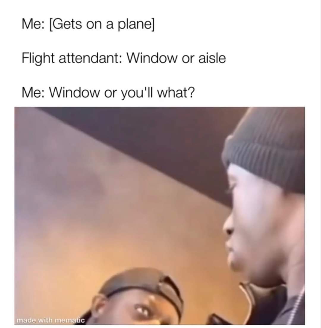What do you mean 'aisle or window'? Are you threatening me?