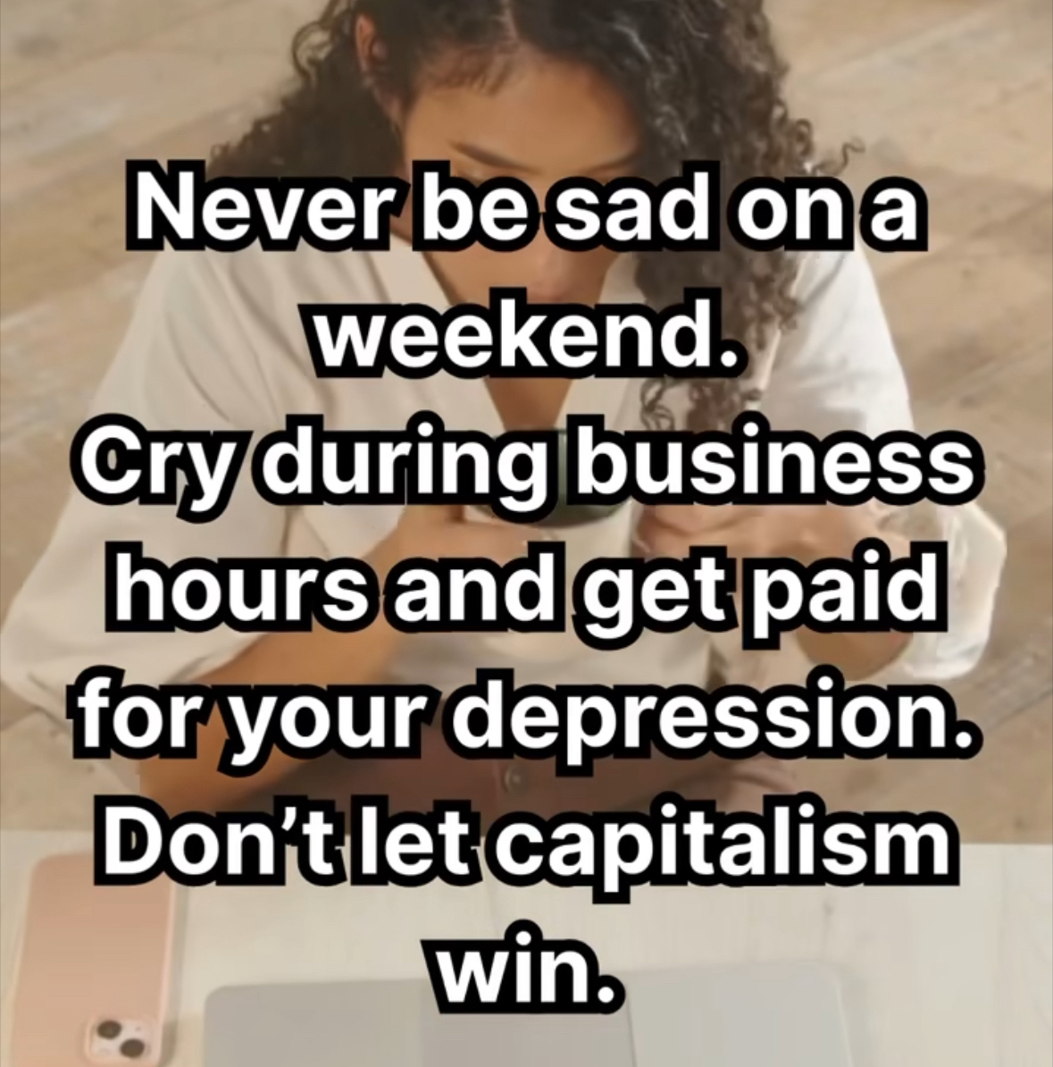 Mood: cry during work hours and get paid for it, bc capitalism is wild.