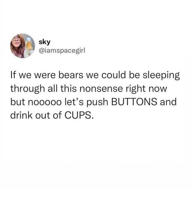 Ugh, imagine if we could just hibernate through all the BS like bears do instead of having to deal with life's challenges.