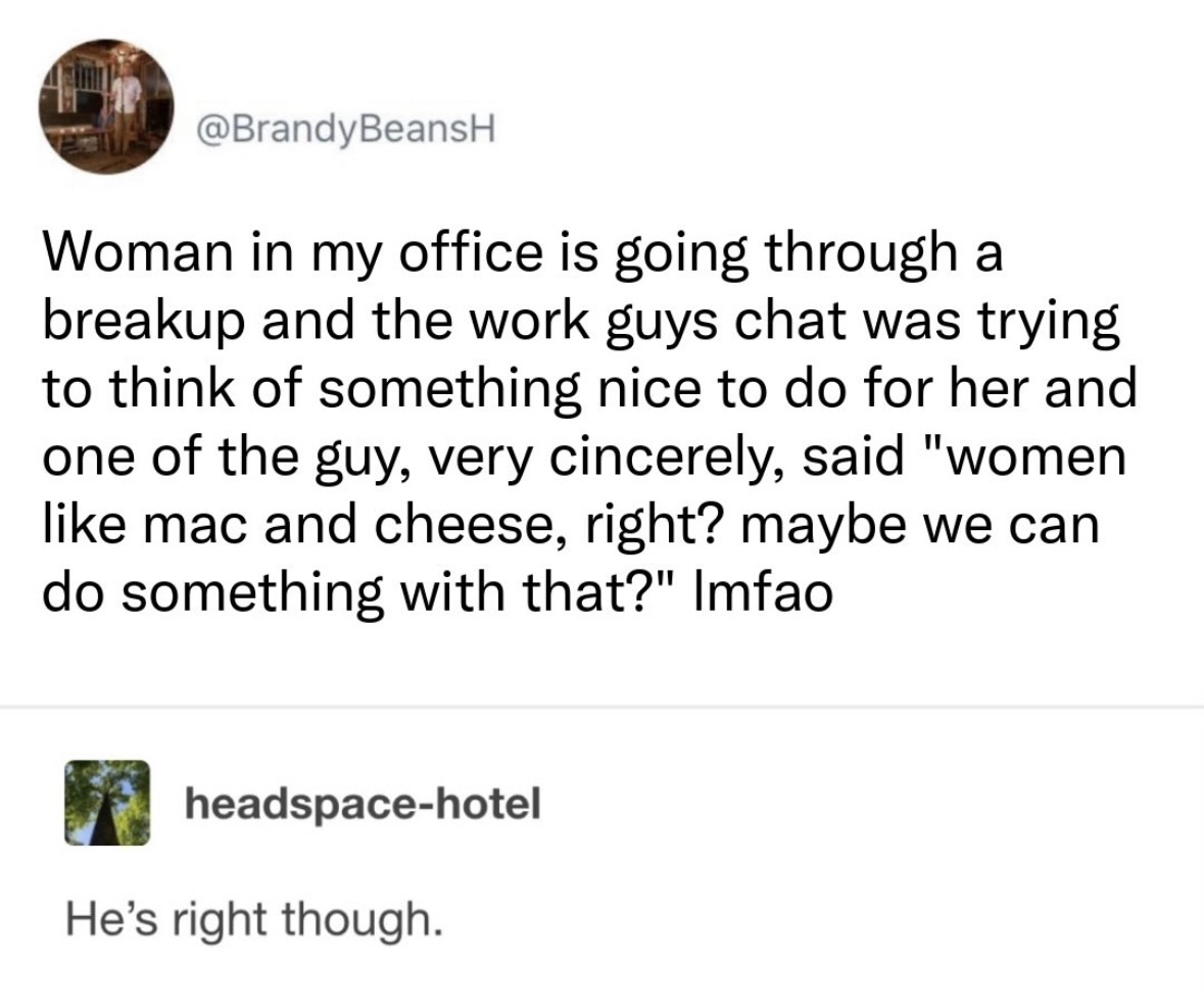 Guys trying to figure out how to cheer up a coworker who's going through a breakup and land on 'women like mac and cheese, right?'