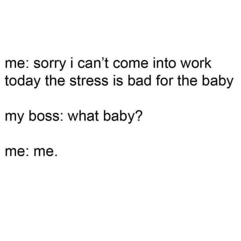When you call in sick because of stress but your boss thinks you mean a literal baby. Guess I am the baby.