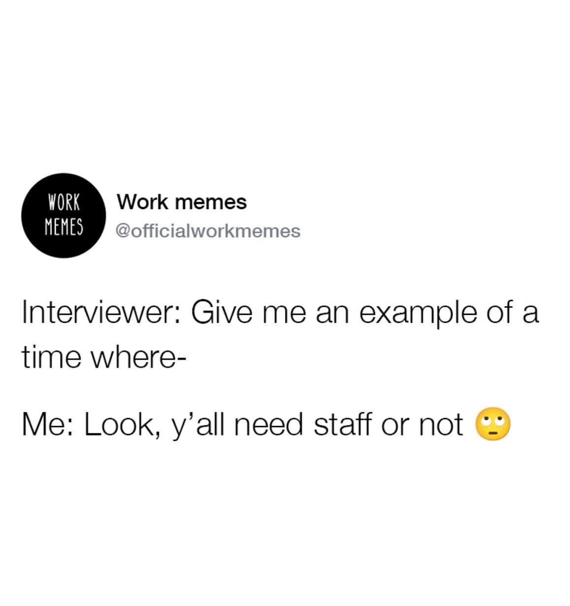 Me during a job interview when they ask for examples of my skills. Like, are you hiring or not?