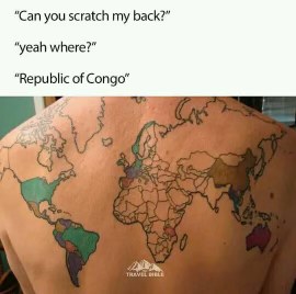 This person's back tattoo is a world map and the joke is 'Can you scratch my back?' 'Yeah where?' 'Republic of Congo'.