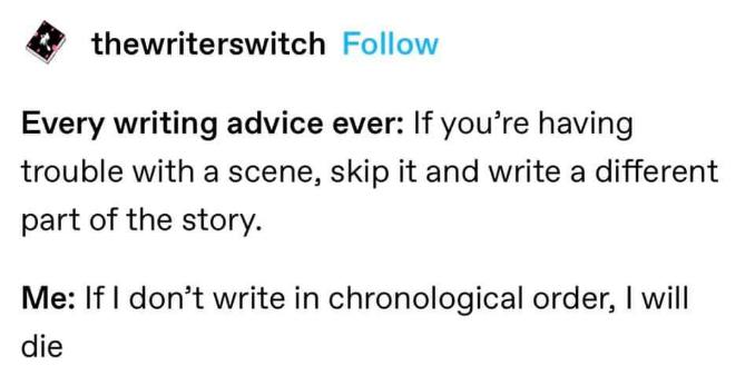 Me when someone gives me writing advice about skipping ahead, but I literally can't function if it's not in order