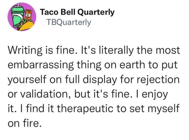 When you're a writer and you say you enjoy the pain of rejection and validation. Yep, totally fine.