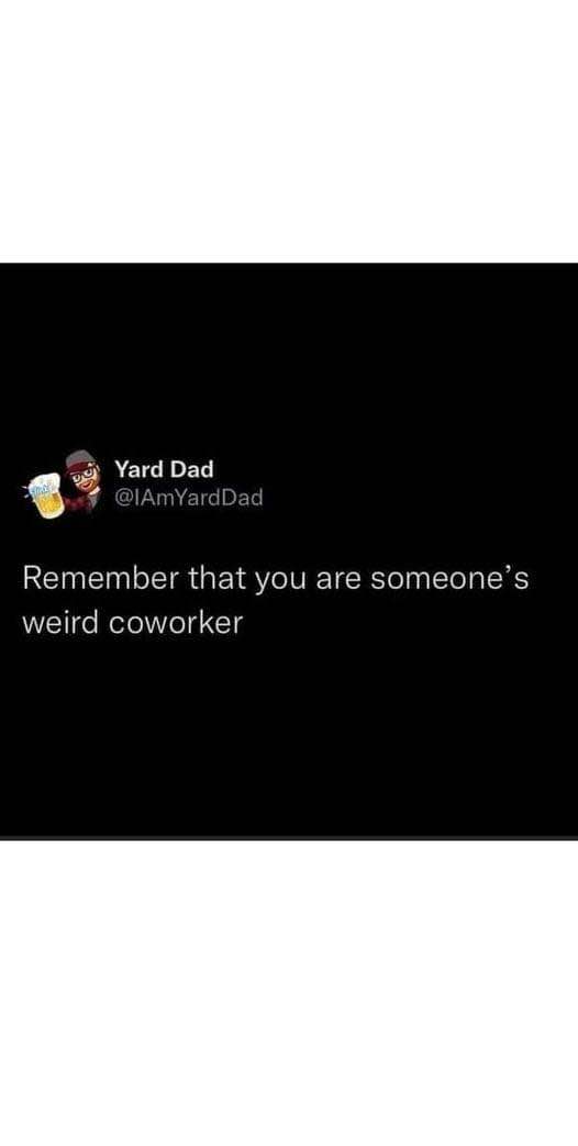 Me realizing I'm the weird coworker everyone talks about