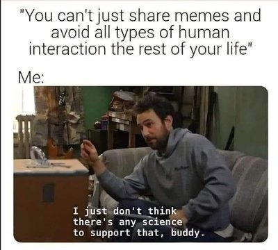 Me whenever someone tells me to talk to people instead of sharing memes.