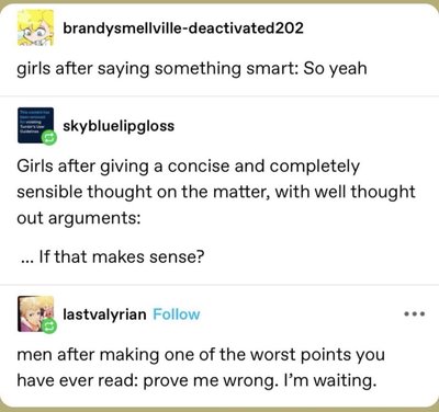 Girls adding "if that makes sense?" to good points and guys making terrible points and demanding you prove them wrong lol