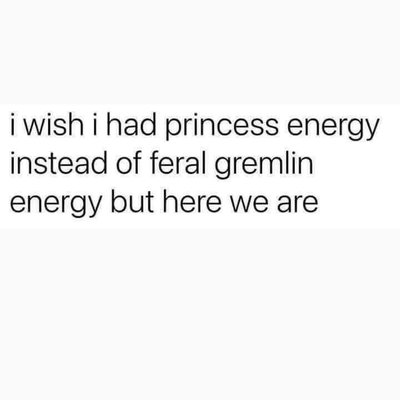 Pretty sure I have feral gremlin energy, not princess energy lol
