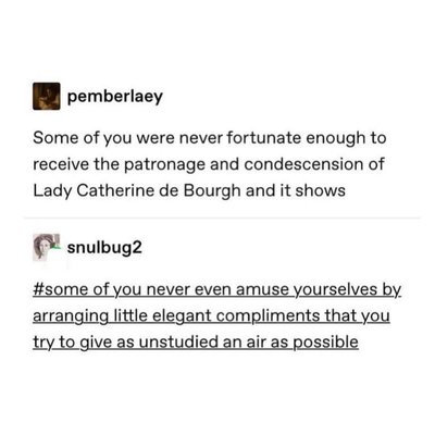 POV: you're one of the uncultured masses who never felt Lady Catherine de Bourgh's disdain