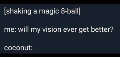 Me asking a magic 8-ball if my vision will get better, and the answer is just 'coconut'.