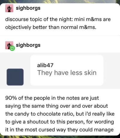 When someone explains why mini M&Ms are better by saying they have less skin, and you can't unhear it
