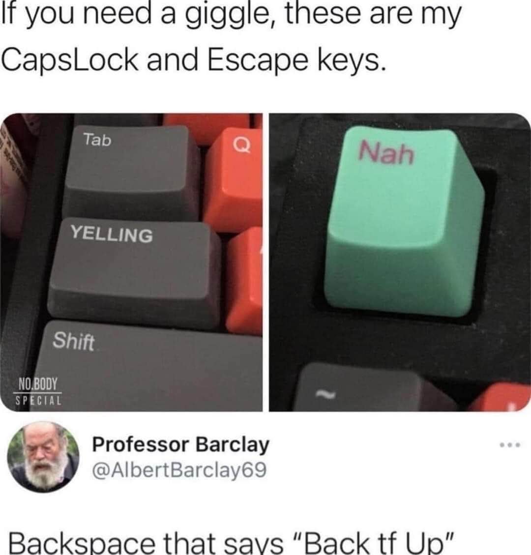 Lol my CapsLock IS YELLING and my Escape key is literally just 'Nah'