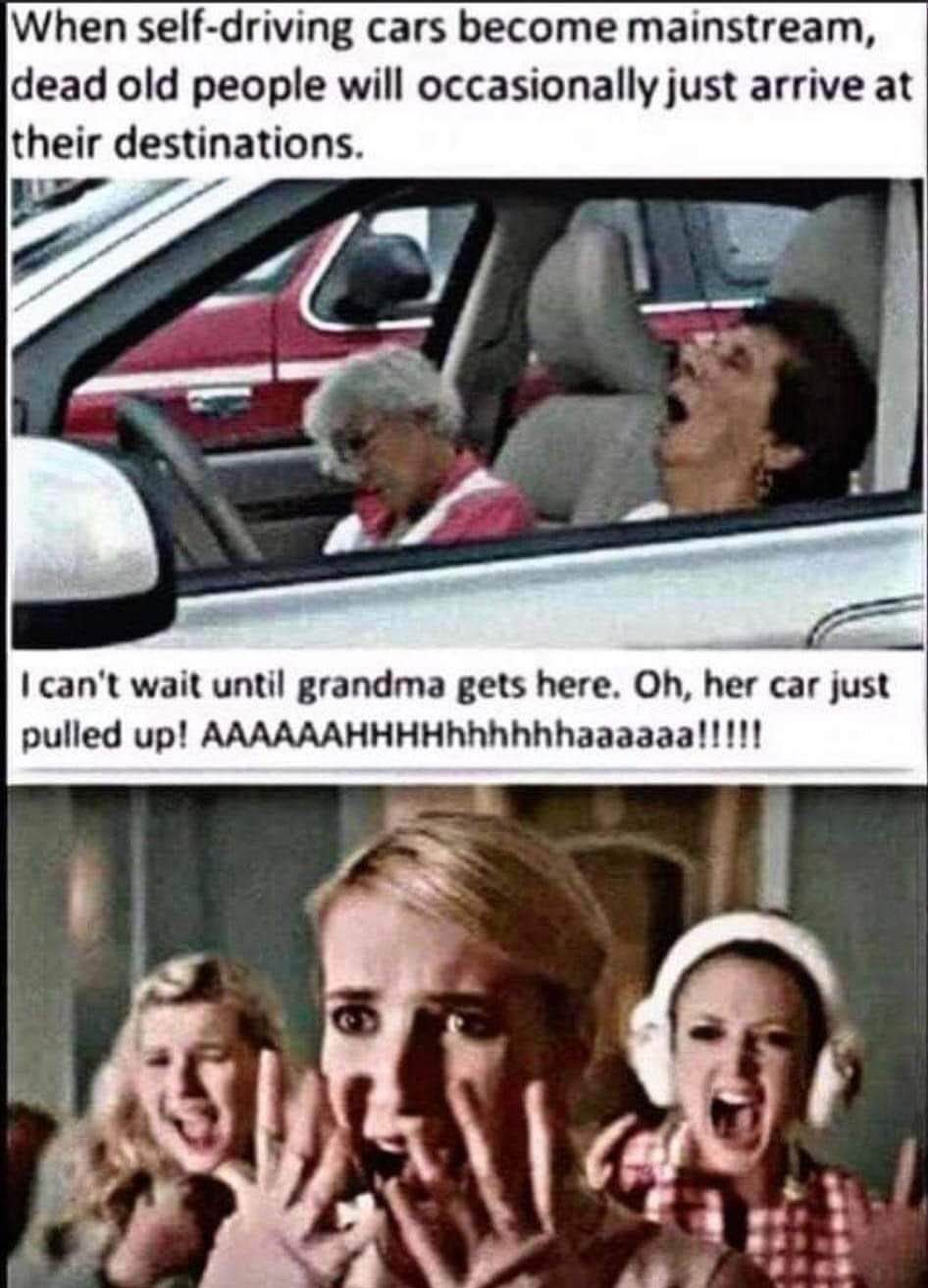 When self-driving cars become mainstream, dead old people will occasionally just arrive at their destinations. I can't wait until grandma gets here. Oh, her car just pulled up! AAAAAAHHHHhhhhhhaaaaaa!!!!!
