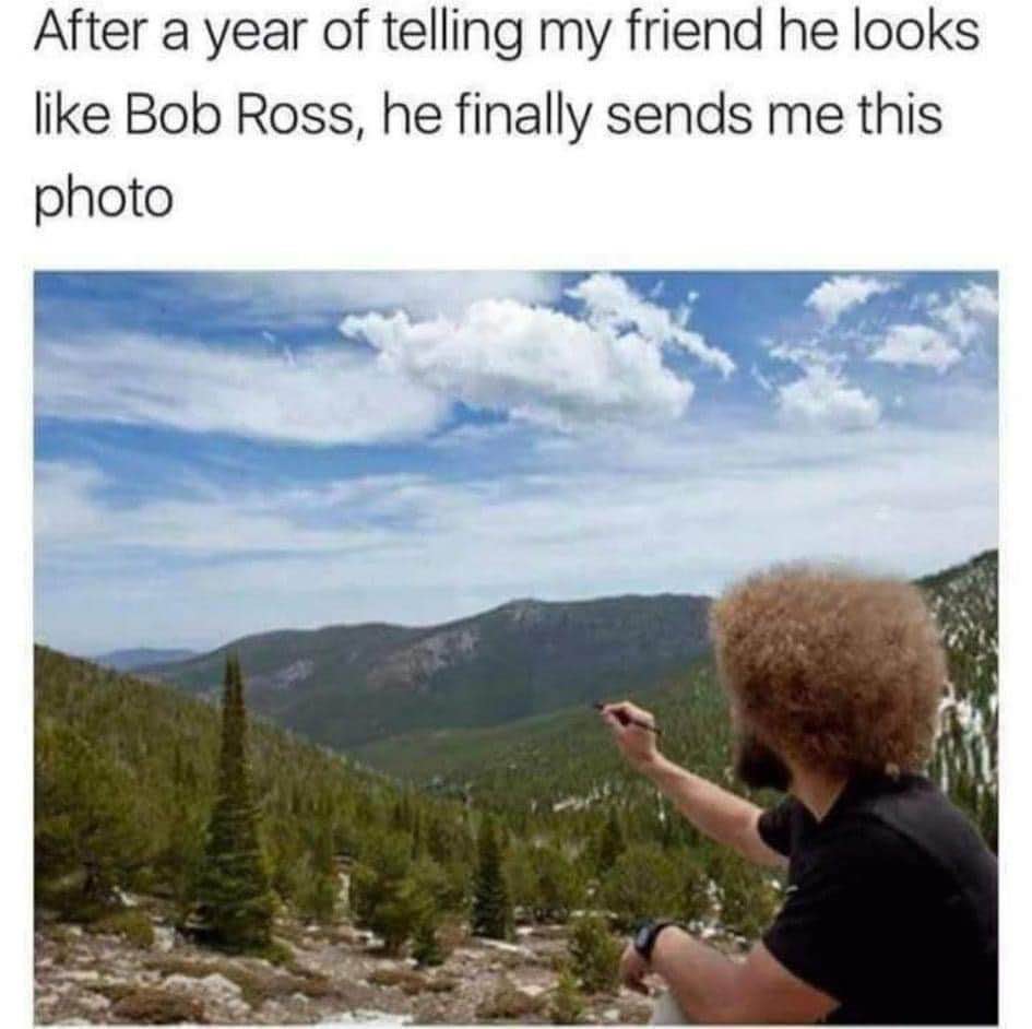 My friend finally sent me a pic after I told him he looks like Bob Ross for a year, and wow he really does.