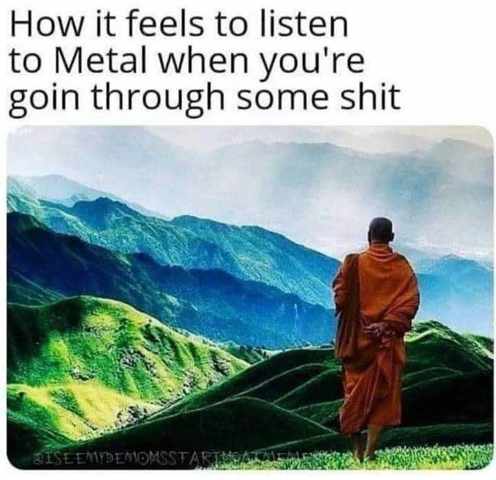 When you're going through stuff and put on metal to feel like a badass monk communing with nature.