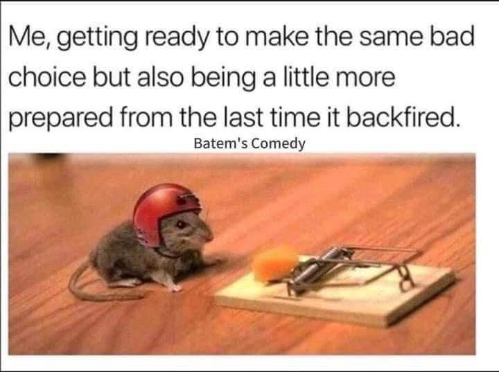 Me, putting on my helmet before going back to the same bad decision lol