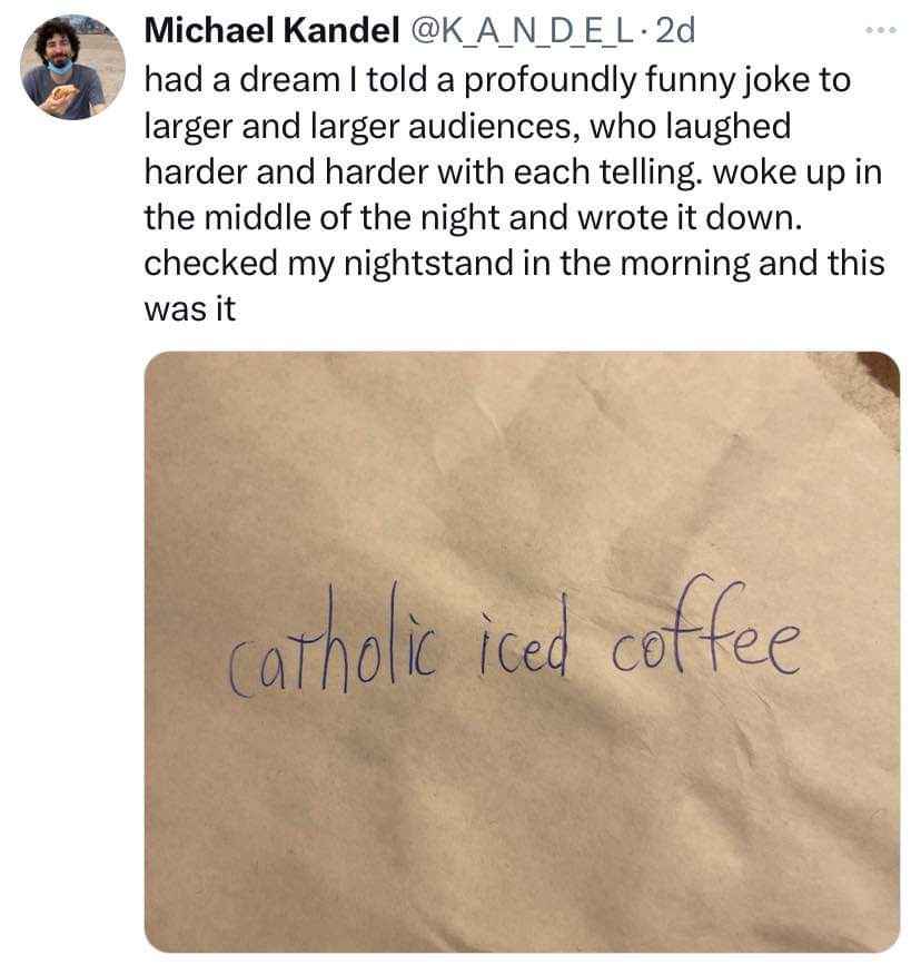 When you think you've written the funniest joke ever at 3am but it's just 'catholic iced coffee'
