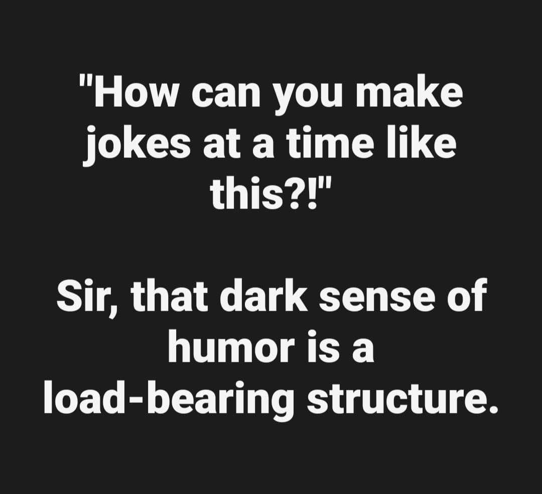 Yeah, my dark humor is basically structural support at this point.