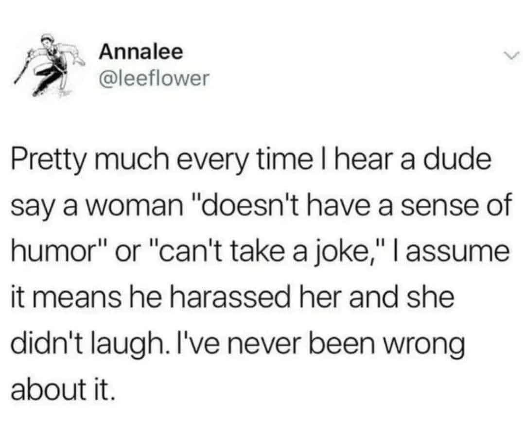 When a dude says a woman can't take a joke, it usually means he harassed her and she didn't laugh.