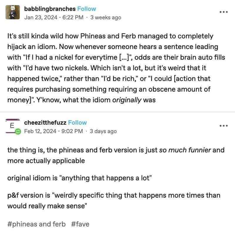 When you hear 'if I had a nickel for every time' and automatically think of Phineas and Ferb instead of the actual idiom