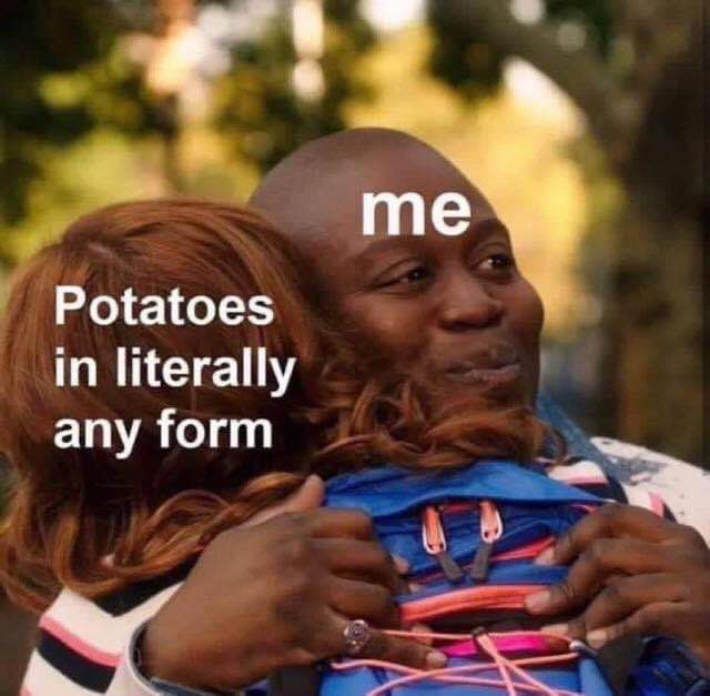 Me clinging to potatoes like they're the only good thing left in this world