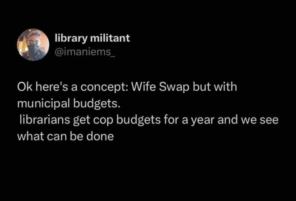 This dude wants to swap municipal budgets like Wife Swap, giving librarians cop budgets to see what happens lol