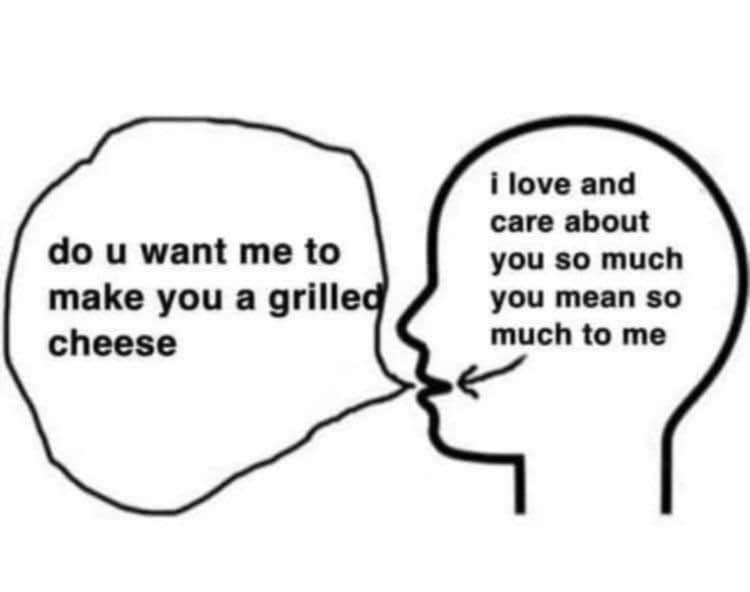 When someone offers you a grilled cheese and you realize you're in love with them