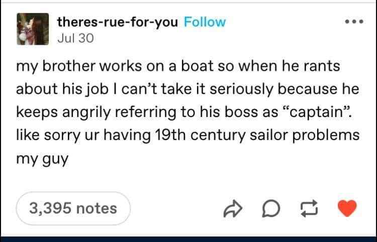 When ur brother works on a boat and calls his boss 'captain' during rants, so you're just like 'sorry, 19th century sailor problems, my guy.'