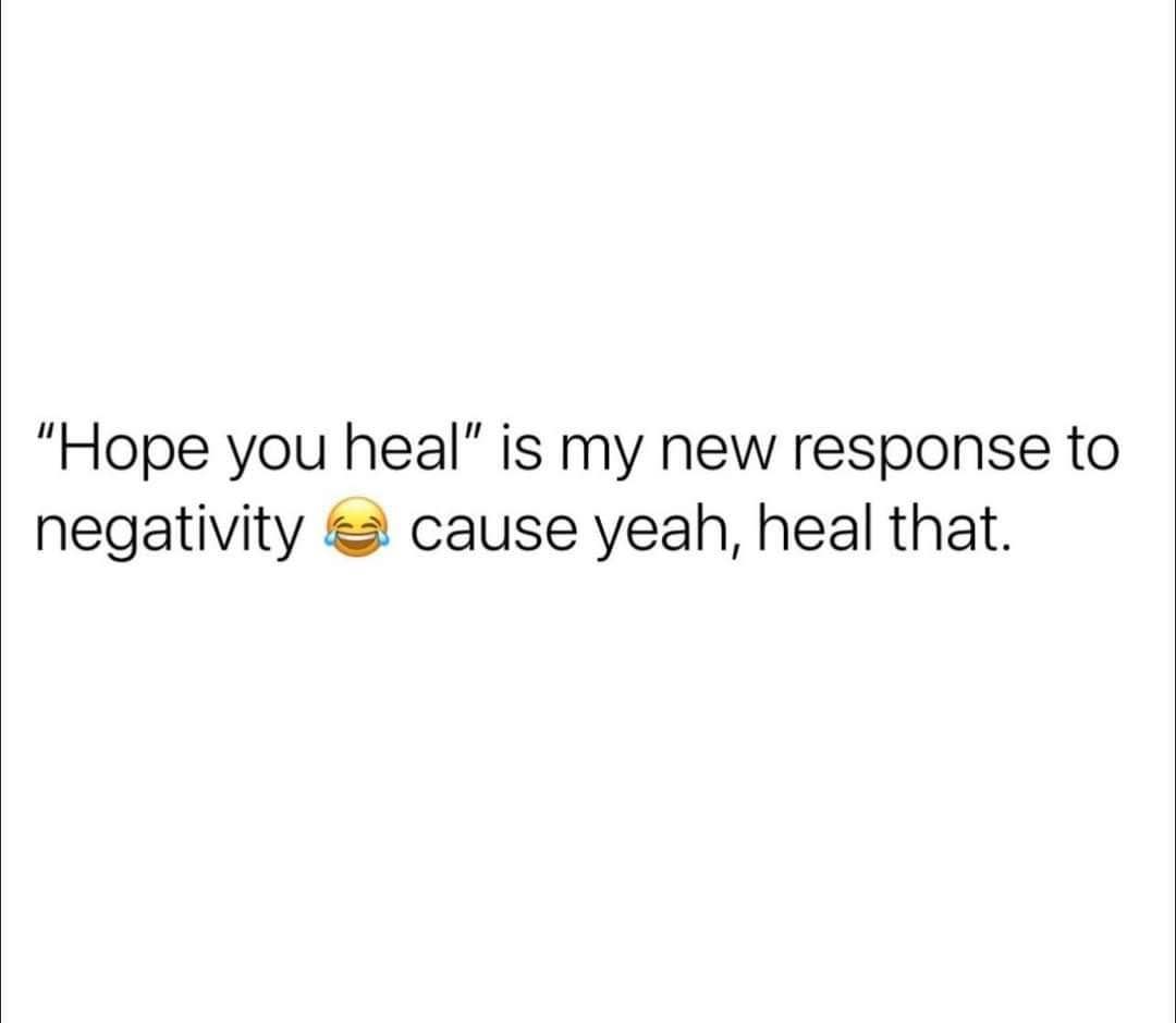 "Hope you heal" is my new response to negativity cause yeah, heal that.