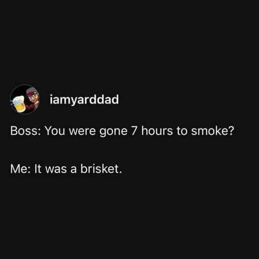 My boss thinks I was just chilling for 7 hours, but it was actually for a brisket smoke.