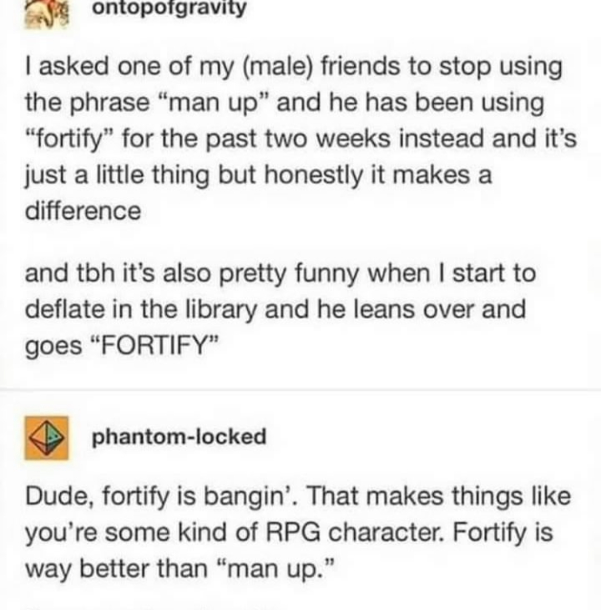My friend replaced 'man up' with 'fortify' and now it sounds like he's buffing us in an RPG
