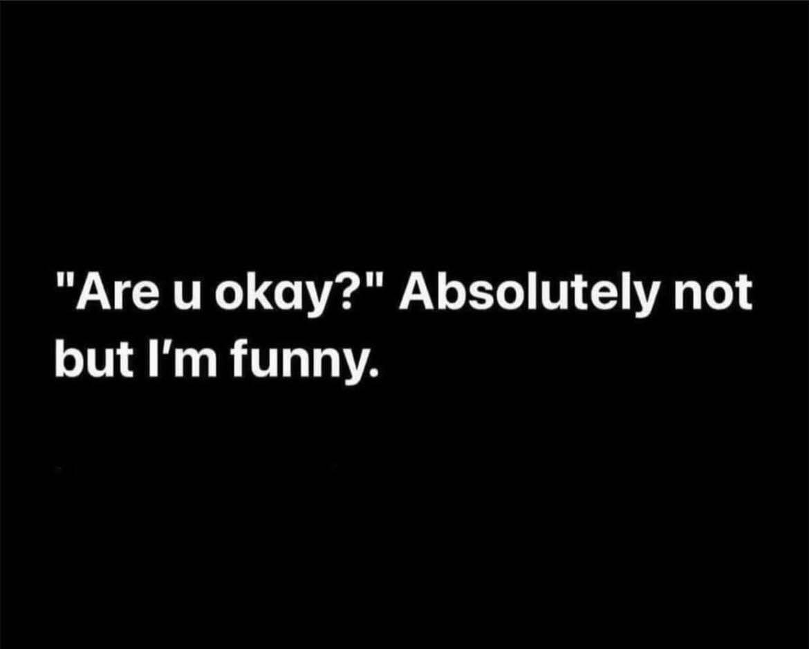 Big mood: someone asks if you're okay and you say yes but secretly you're not, you just cope with humor.